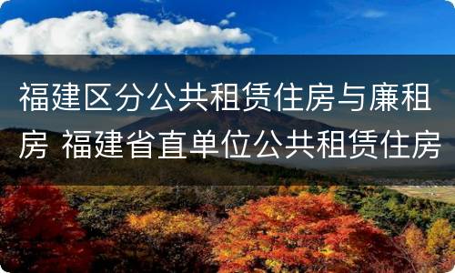 福建区分公共租赁住房与廉租房 福建省直单位公共租赁住房