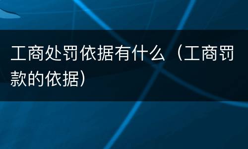 工商处罚依据有什么（工商罚款的依据）
