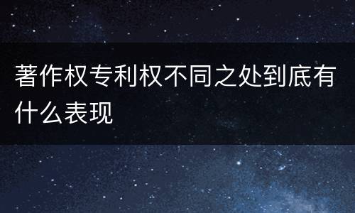 著作权专利权不同之处到底有什么表现