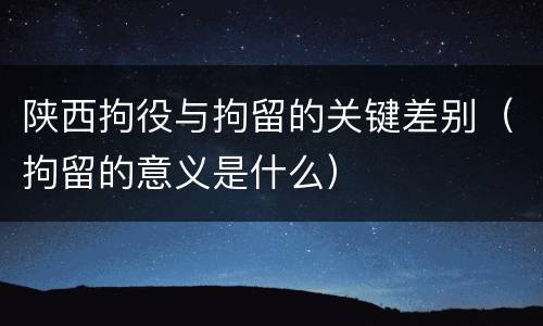 陕西拘役与拘留的关键差别（拘留的意义是什么）