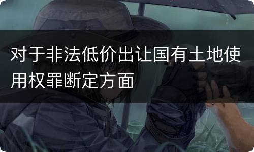 对于非法低价出让国有土地使用权罪断定方面