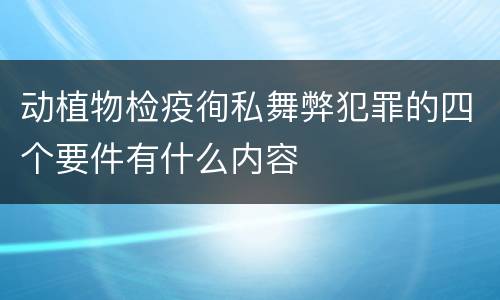 动植物检疫徇私舞弊犯罪的四个要件有什么内容