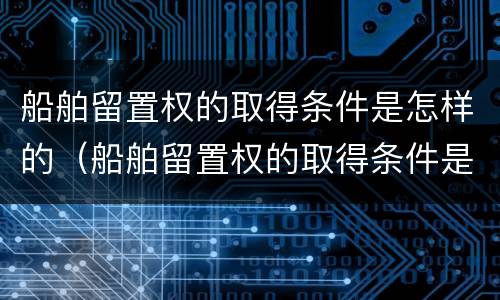 船舶留置权的取得条件是怎样的（船舶留置权的取得条件是怎样的呢）