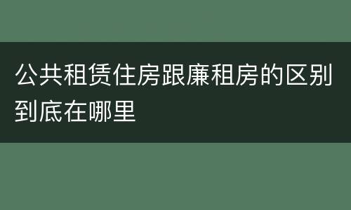 公共租赁住房跟廉租房的区别到底在哪里