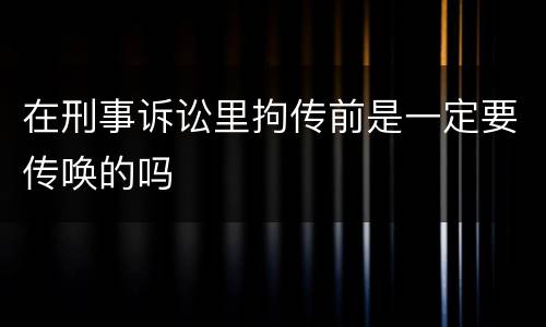 在刑事诉讼里拘传前是一定要传唤的吗