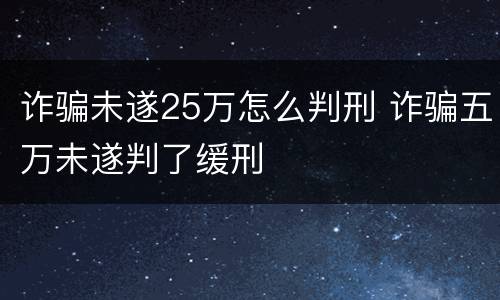 诈骗未遂25万怎么判刑 诈骗五万未遂判了缓刑