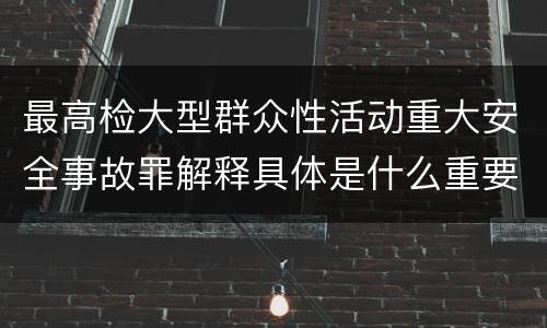 最高检大型群众性活动重大安全事故罪解释具体是什么重要内容