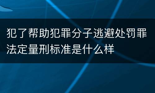 犯了帮助犯罪分子逃避处罚罪法定量刑标准是什么样