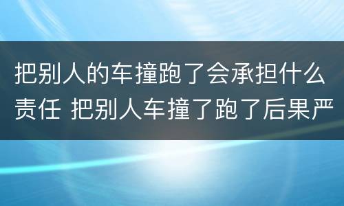 把别人的车撞跑了会承担什么责任 把别人车撞了跑了后果严重吗