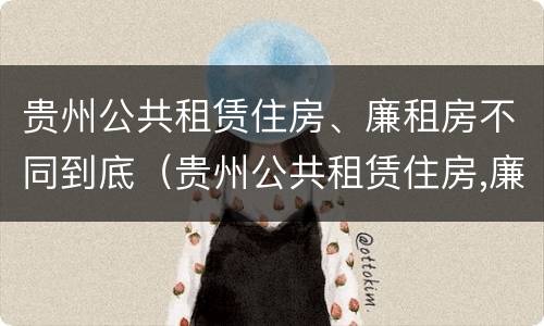 贵州公共租赁住房、廉租房不同到底（贵州公共租赁住房,廉租房不同到底怎么办）