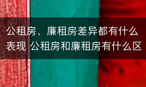 公租房、廉租房差异都有什么表现 公租房和廉租房有什么区别?2019年的