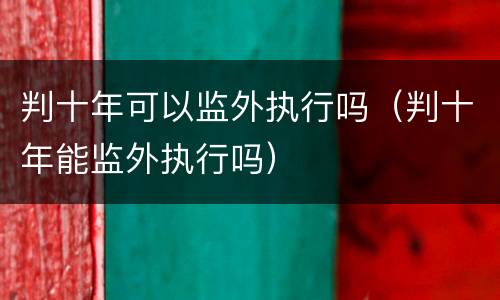 判十年可以监外执行吗（判十年能监外执行吗）