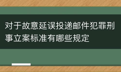 对于故意延误投递邮件犯罪刑事立案标准有哪些规定