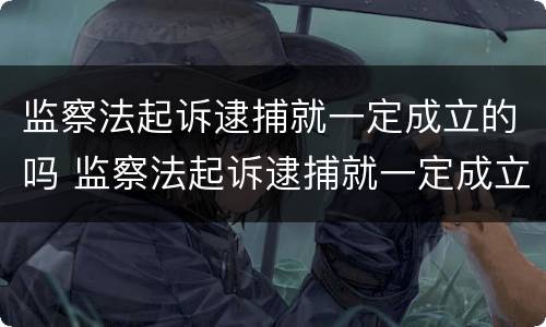 监察法起诉逮捕就一定成立的吗 监察法起诉逮捕就一定成立的吗为什么