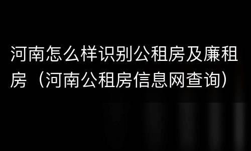 河南怎么样识别公租房及廉租房（河南公租房信息网查询）