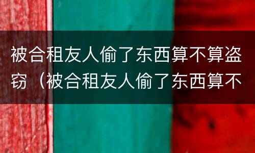 被合租友人偷了东西算不算盗窃（被合租友人偷了东西算不算盗窃呢）