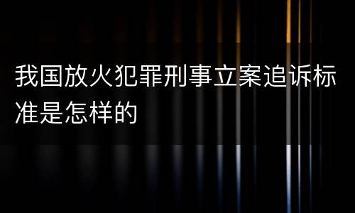 我国放火犯罪刑事立案追诉标准是怎样的