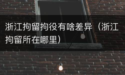 浙江拘留拘役有啥差异（浙江拘留所在哪里）