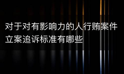 对于对有影响力的人行贿案件立案追诉标准有哪些