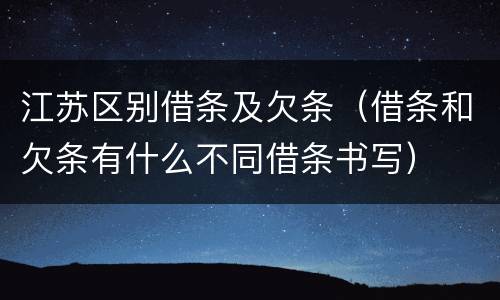 江苏区别借条及欠条（借条和欠条有什么不同借条书写）