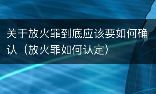 关于放火罪到底应该要如何确认（放火罪如何认定）
