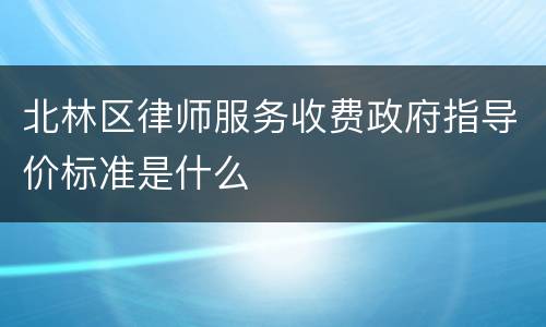 北林区律师服务收费政府指导价标准是什么