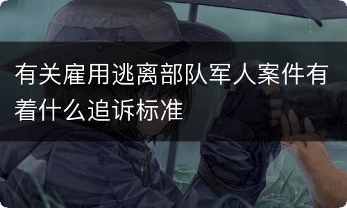 有关雇用逃离部队军人案件有着什么追诉标准