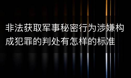 非法获取军事秘密行为涉嫌构成犯罪的判处有怎样的标准