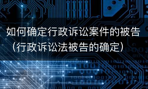 如何确定行政诉讼案件的被告（行政诉讼法被告的确定）