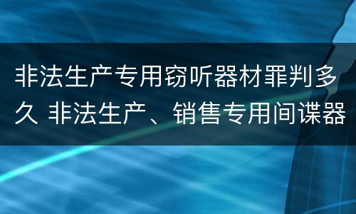 非法生产专用窃听器材罪判多久 非法生产、销售专用间谍器材、窃听、窃照专用器材罪