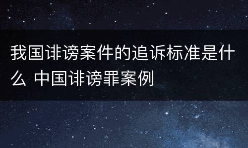 我国诽谤案件的追诉标准是什么 中国诽谤罪案例