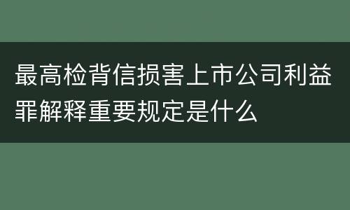 最高检背信损害上市公司利益罪解释重要规定是什么