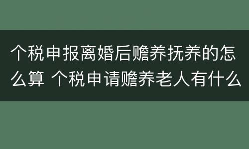 个税申报离婚后赡养抚养的怎么算 个税申请赡养老人有什么用?