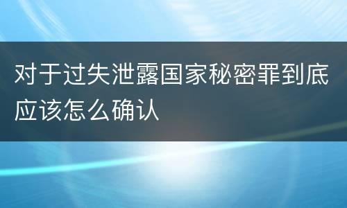 对于过失泄露国家秘密罪到底应该怎么确认