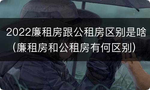 2022廉租房跟公租房区别是啥（廉租房和公租房有何区别）