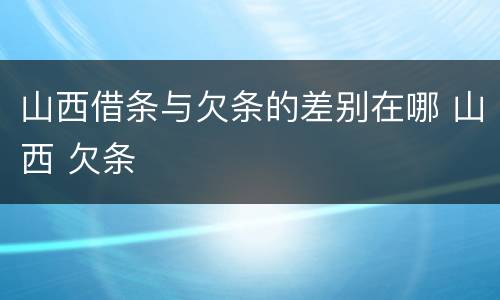 山西借条与欠条的差别在哪 山西 欠条