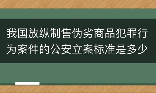 我国放纵制售伪劣商品犯罪行为案件的公安立案标准是多少