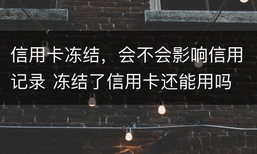 信用卡冻结，会不会影响信用记录 冻结了信用卡还能用吗