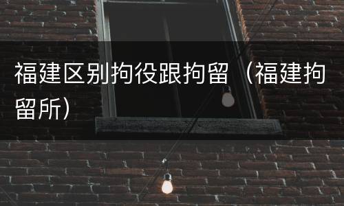 福建区别拘役跟拘留（福建拘留所）