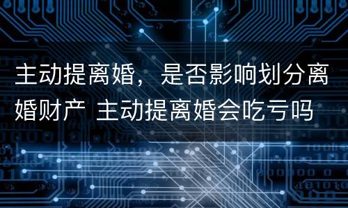 主动提离婚，是否影响划分离婚财产 主动提离婚会吃亏吗
