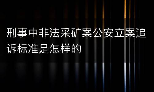 刑事中非法采矿案公安立案追诉标准是怎样的