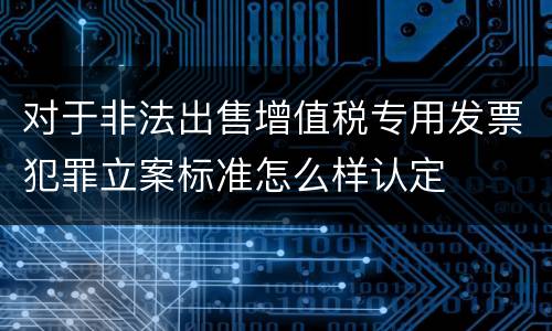 对于非法出售增值税专用发票犯罪立案标准怎么样认定