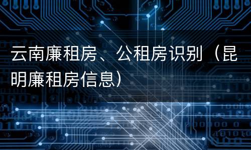 云南廉租房、公租房识别（昆明廉租房信息）