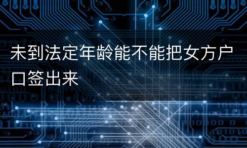 未到法定年龄能不能把女方户口签出来