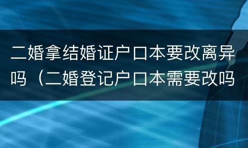 二婚拿结婚证户口本要改离异吗（二婚登记户口本需要改吗）