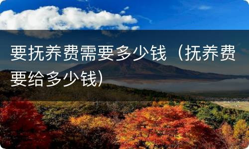 要抚养费需要多少钱（抚养费要给多少钱）