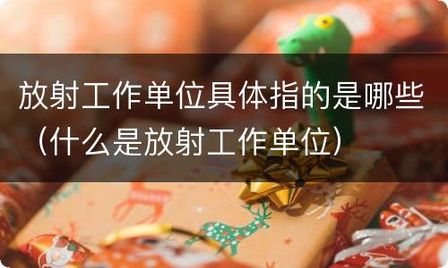 放射工作单位具体指的是哪些（什么是放射工作单位）