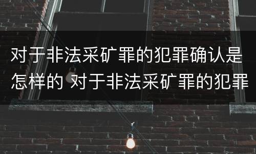 对于非法采矿罪的犯罪确认是怎样的 对于非法采矿罪的犯罪确认是怎样的程序