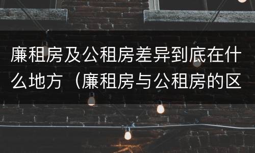 廉租房及公租房差异到底在什么地方（廉租房与公租房的区别在哪里）