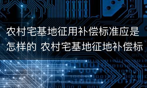 农村宅基地征用补偿标准应是怎样的 农村宅基地征地补偿标准